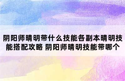 阴阳师晴明带什么技能各副本晴明技能搭配攻略 阴阳师晴明技能带哪个